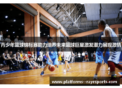 青少年篮球锦标赛助力培养未来篮球巨星激发潜力展现激情