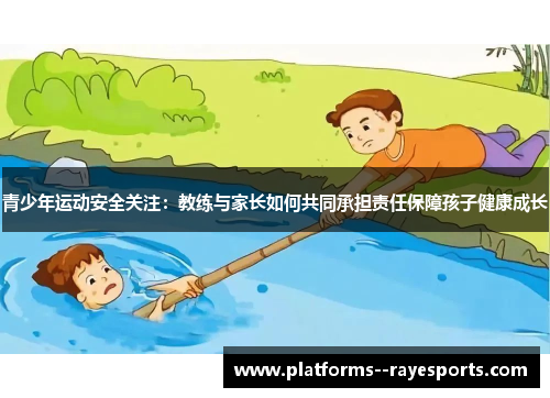 青少年运动安全关注：教练与家长如何共同承担责任保障孩子健康成长