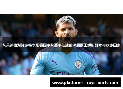 从吕迪格对阵多特表现看国家队赛事低迷的深层原因解析战术与状态因素